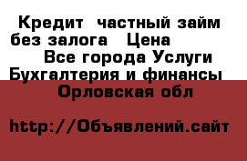 Кредит, частный займ без залога › Цена ­ 3 000 000 - Все города Услуги » Бухгалтерия и финансы   . Орловская обл.